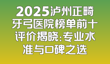2025泸州正畸牙弓医院榜单前十评价揭晓：专业水准与口碑之选