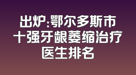 出炉：鄂尔多斯市十强牙龈萎缩治疗医生排名