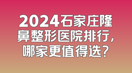 2024石家庄隆鼻整形医院排行，哪家更值得选？