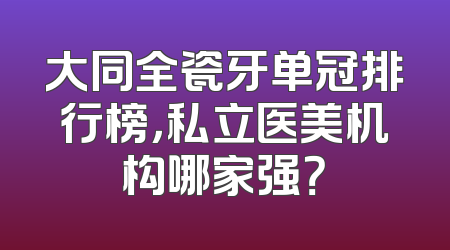 大同全瓷牙单冠排行榜，私立医美机构哪家强？
