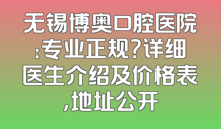 无锡博奥口腔医院：专业正规？详细医生介绍及价格表，地址公开