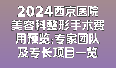 2024西京医院美容科整形手术费用预览：专家团队及专长项目一览