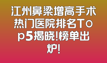 江州鼻梁增高手术热门医院排名Top5揭晓！榜单出炉！