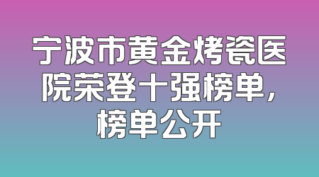 宁波市黄金烤瓷医院荣登十强榜单，榜单公开