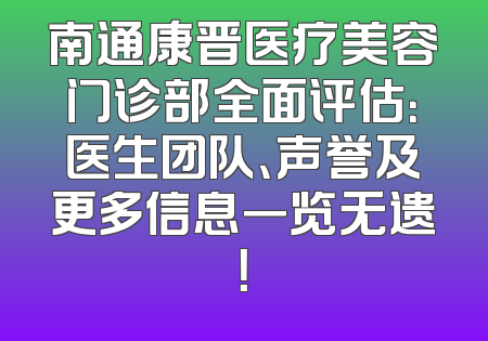 南通康晋医疗美容门诊部全面评估：医生团队、声誉及更多信息一览无遗！