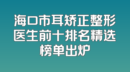 海口市耳矫正整形医生前十排名精选榜单出炉