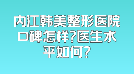 内江韩美整形医院口碑怎样？医生水平如何？