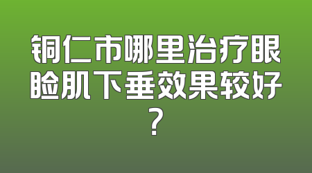 铜仁市哪里治疗眼睑肌下垂效果较好？