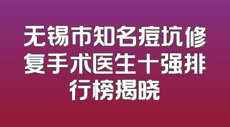无锡市知名痘坑修复手术医生十强排行榜揭晓