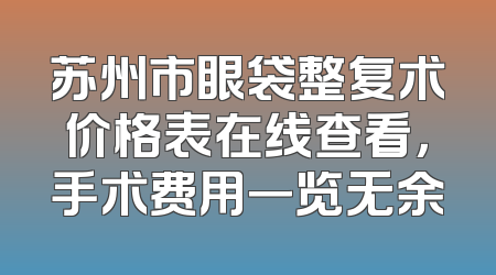 苏州市眼袋整复术价格表在线查看，手术费用一览无余
