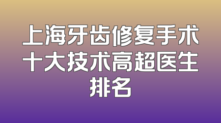 上海牙齿修复手术十大技术高超医生排名