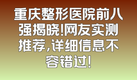 重庆整形医院前八强揭晓！网友实测推荐，详细信息不容错过！