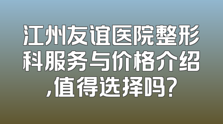 江州友谊医院整形科服务与价格介绍，值得选择吗？