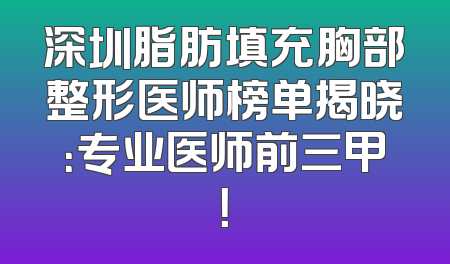 深圳脂肪填充胸部整形医师榜单揭晓：专业医师前三甲！