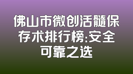 佛山市微创活髓保存术排行榜：安全可靠之选