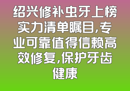 绍兴修补虫牙上榜实力清单瞩目，专业可靠值得信赖高效修复，保护牙齿健康