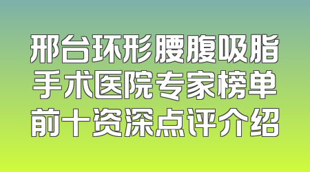 邢台环形腰腹吸脂手术医院专家榜单前十资深点评介绍