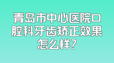 青岛市中心医院口腔科牙齿矫正效果怎么样？