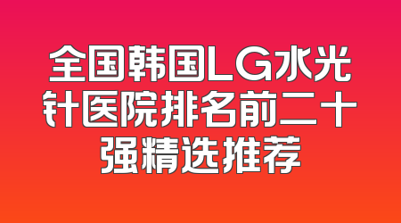 全国韩国LG水光针医院排名前二十强精选推荐