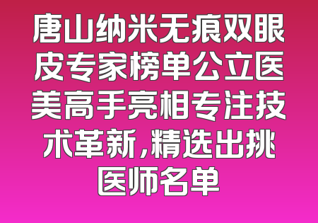 唐山纳米无痕双眼皮专家榜单公立医美高手亮相专注技术革新，精选出挑医师名单
