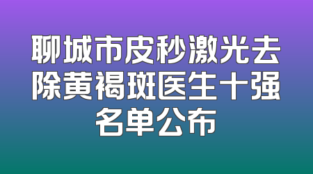 聊城市皮秒激光去除黄褐斑医生十强名单公布