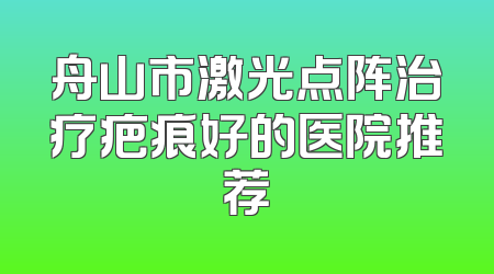 舟山市激光点阵治疗疤痕好的医院推荐