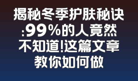揭秘冬季护肤秘诀：99%的人竟然不知道！这篇文章教你如何做