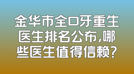 金华市全口牙重生医生排名公布，哪些医生值得信赖？