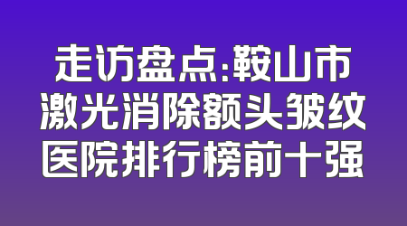 走访盘点：鞍山市激光消除额头皱纹医院排行榜前十强