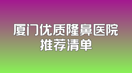 厦门优质隆鼻医院推荐清单