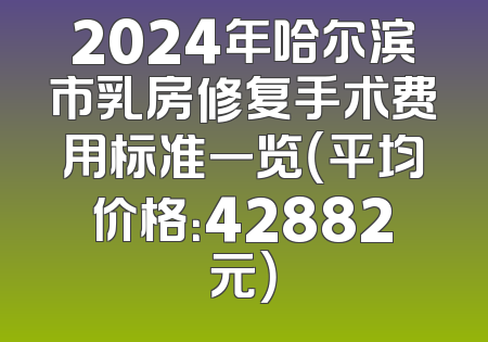 2024年哈尔滨市乳房修复手术费用标准一览（平均价格：42882元）