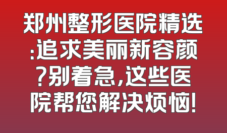 郑州整形医院精选：追求美丽新容颜？别着急，这些医院帮您解决烦恼！
