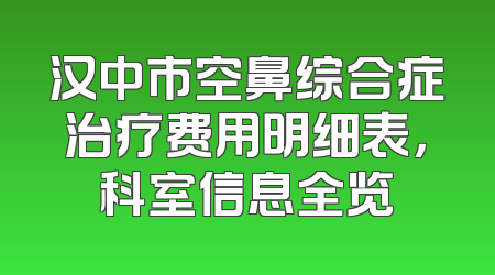 汉中市空鼻综合症治疗费用明细表，科室信息全览