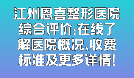 江州恩喜整形医院综合评价：在线了解医院概况、收费标准及更多详情！