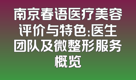 南京春语医疗美容评价与特色：医生团队及微整形服务概览