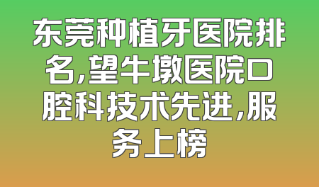 东莞种植牙医院排名，望牛墩医院口腔科技术先进，服务上榜