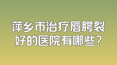 萍乡市治疗唇腭裂好的医院有哪些？