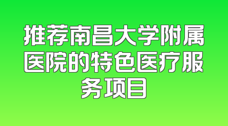 推荐南昌大学附属医院的特色医疗服务项目