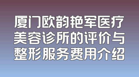 厦门欧韵艳军医疗美容诊所的评价与整形服务费用介绍