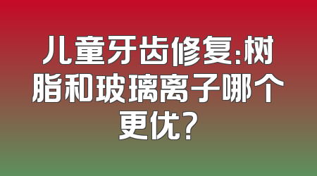 儿童牙齿修复：树脂和玻璃离子哪个更优？
