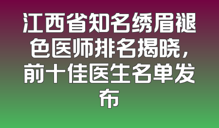 江西省知名绣眉褪色医师排名揭晓，前十佳医生名单发布
