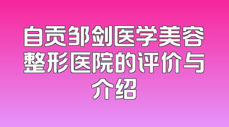 自贡邹剑医学美容整形医院的评价与介绍
