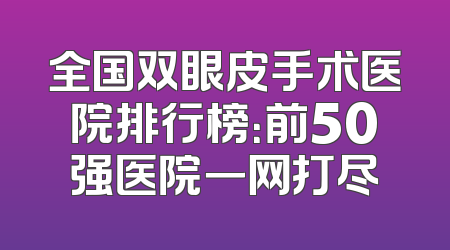 全国双眼皮手术医院排行榜：前50强医院一网打尽