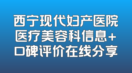 西宁现代妇产医院医疗美容科信息+口碑评价在线分享