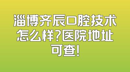 淄博齐辰口腔技术怎么样？医院地址可查！