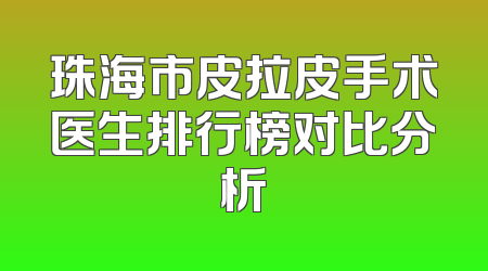 珠海市皮拉皮手术医生排行榜对比分析