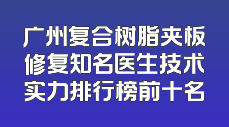 广州复合树脂夹板修复知名医生技术实力排行榜前十名