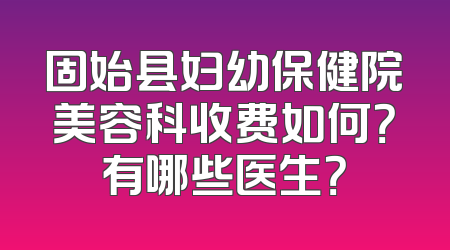 固始县妇幼保健院美容科收费如何？有哪些医生？