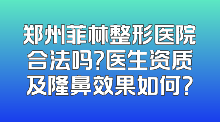 郑州菲林整形医院合法吗？医生资质及隆鼻效果如何？