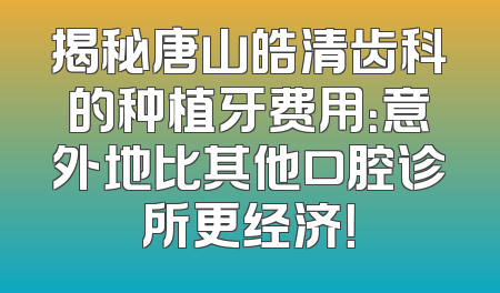 揭秘唐山皓清齿科的种植牙费用：意外地比其他口腔诊所更经济！